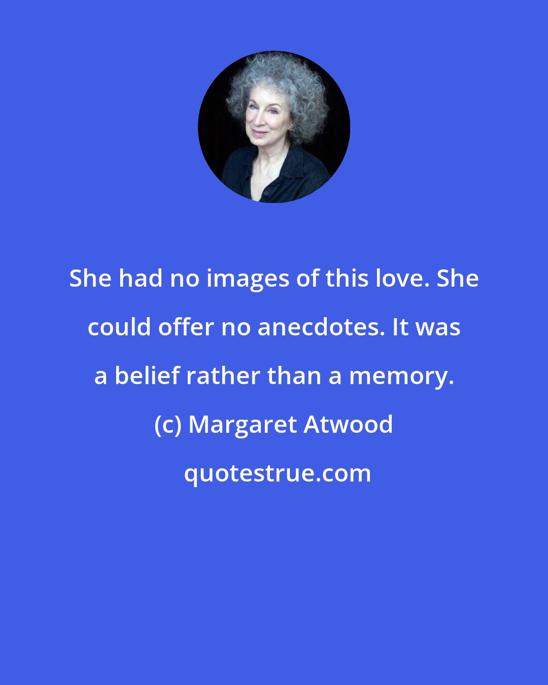 Margaret Atwood: She had no images of this love. She could offer no anecdotes. It was a belief rather than a memory.