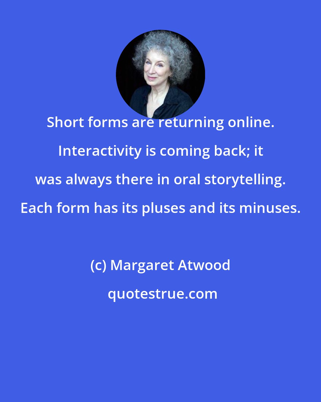 Margaret Atwood: Short forms are returning online. Interactivity is coming back; it was always there in oral storytelling. Each form has its pluses and its minuses.