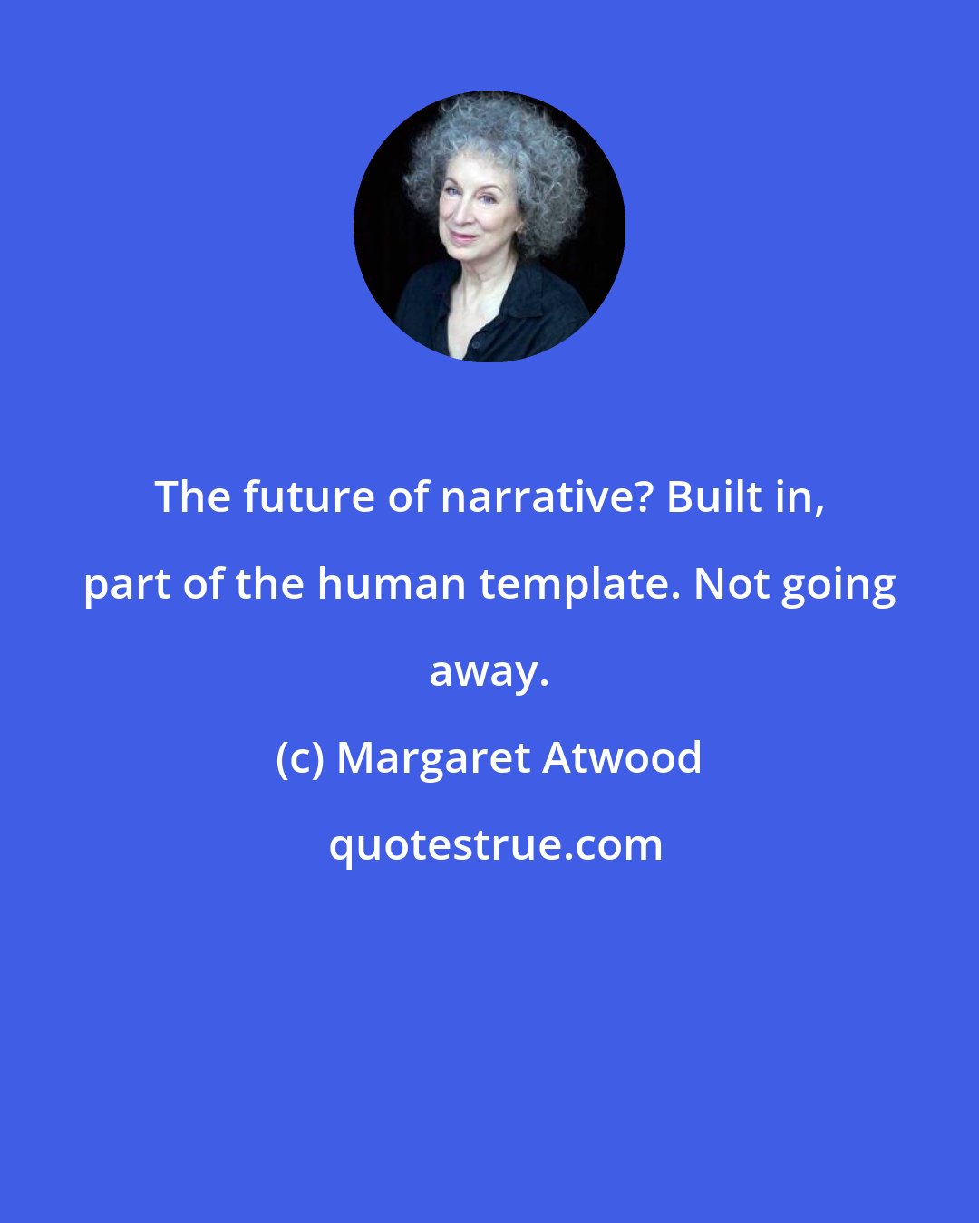 Margaret Atwood: The future of narrative? Built in, part of the human template. Not going away.