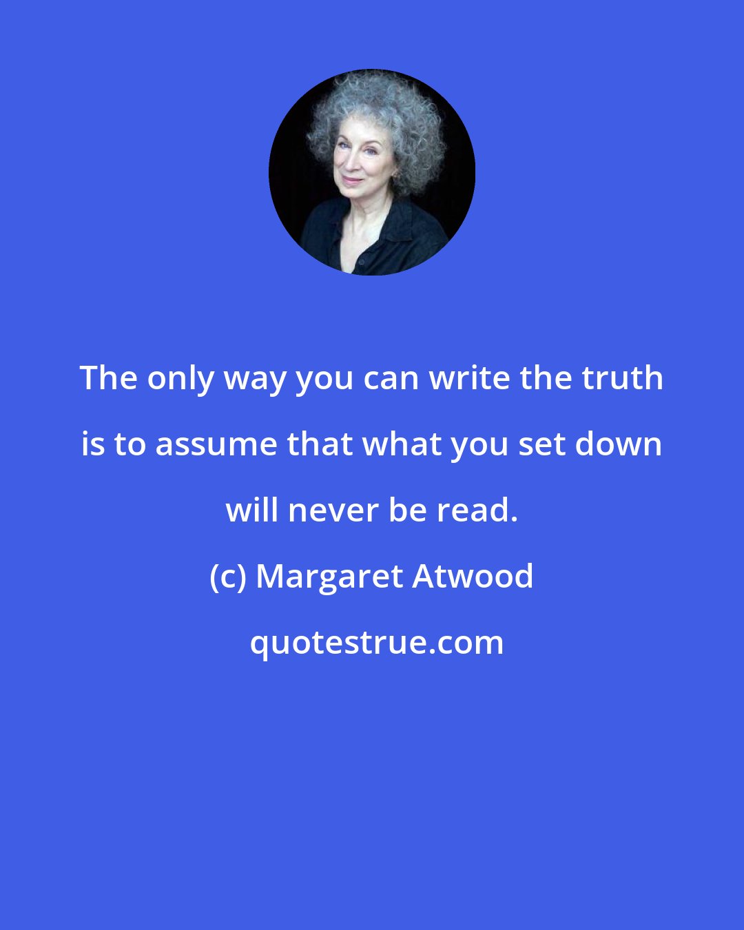 Margaret Atwood: The only way you can write the truth is to assume that what you set down will never be read.