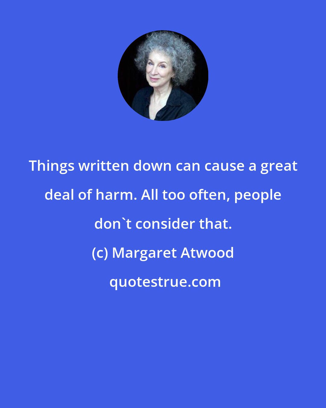 Margaret Atwood: Things written down can cause a great deal of harm. All too often, people don't consider that.