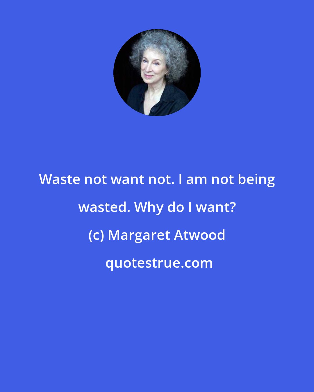 Margaret Atwood: Waste not want not. I am not being wasted. Why do I want?