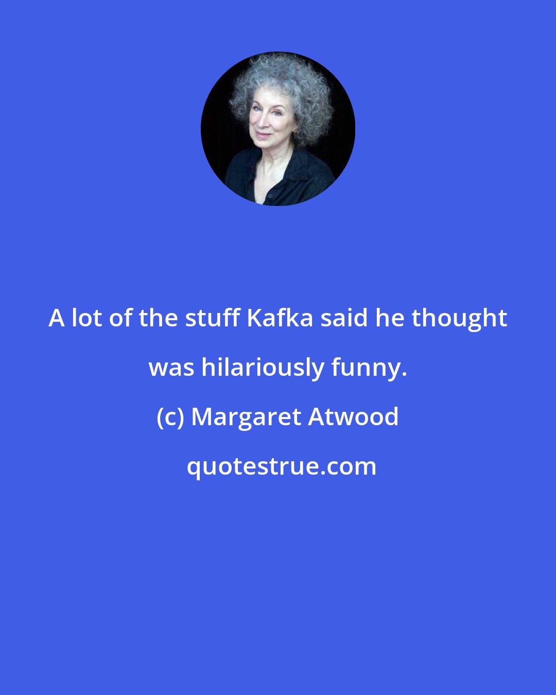 Margaret Atwood: A lot of the stuff Kafka said he thought was hilariously funny.