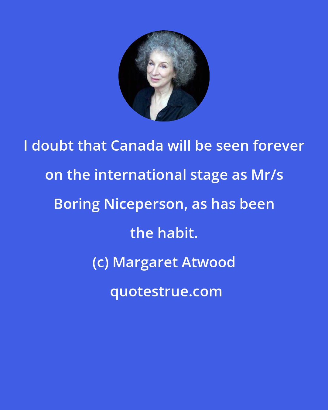 Margaret Atwood: I doubt that Canada will be seen forever on the international stage as Mr/s Boring Niceperson, as has been the habit.