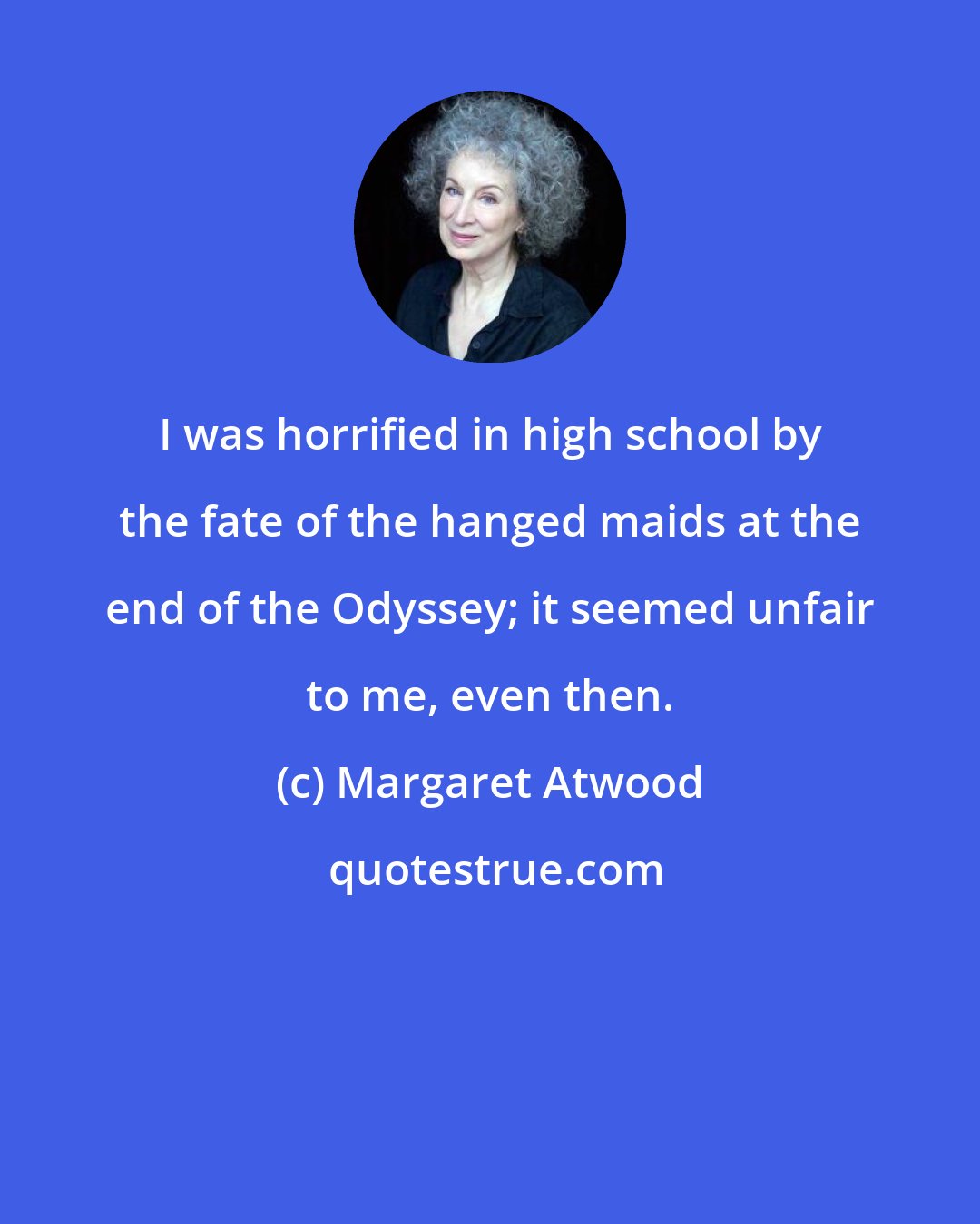 Margaret Atwood: I was horrified in high school by the fate of the hanged maids at the end of the Odyssey; it seemed unfair to me, even then.