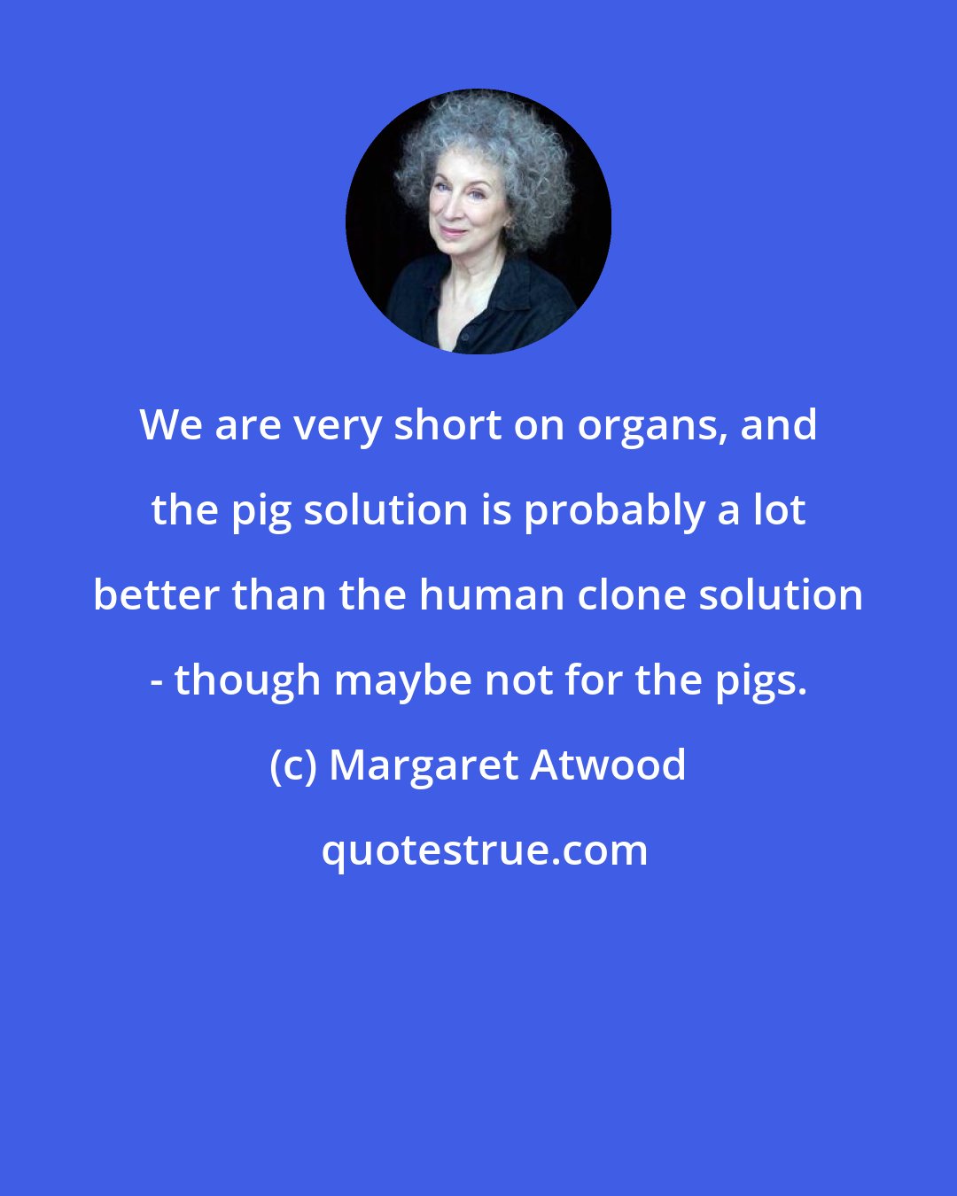 Margaret Atwood: We are very short on organs, and the pig solution is probably a lot better than the human clone solution - though maybe not for the pigs.