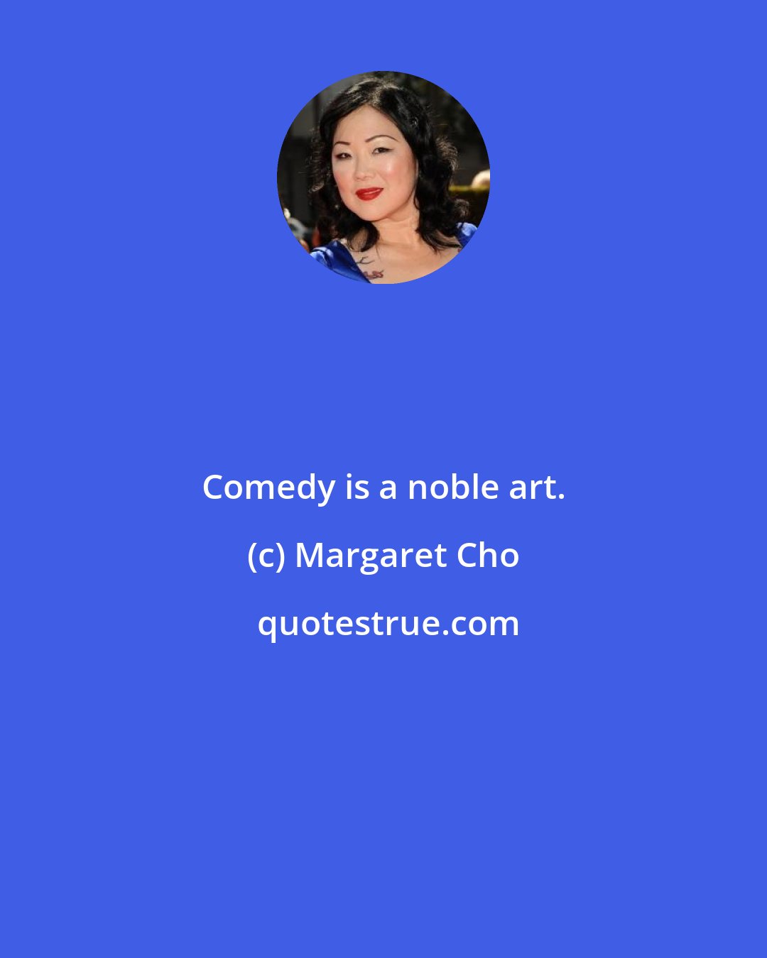 Margaret Cho: Comedy is a noble art.