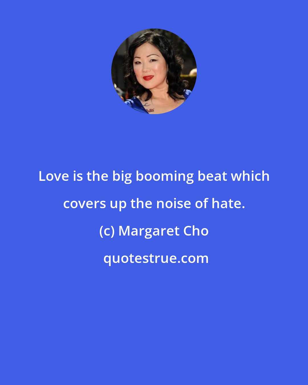 Margaret Cho: Love is the big booming beat which covers up the noise of hate.