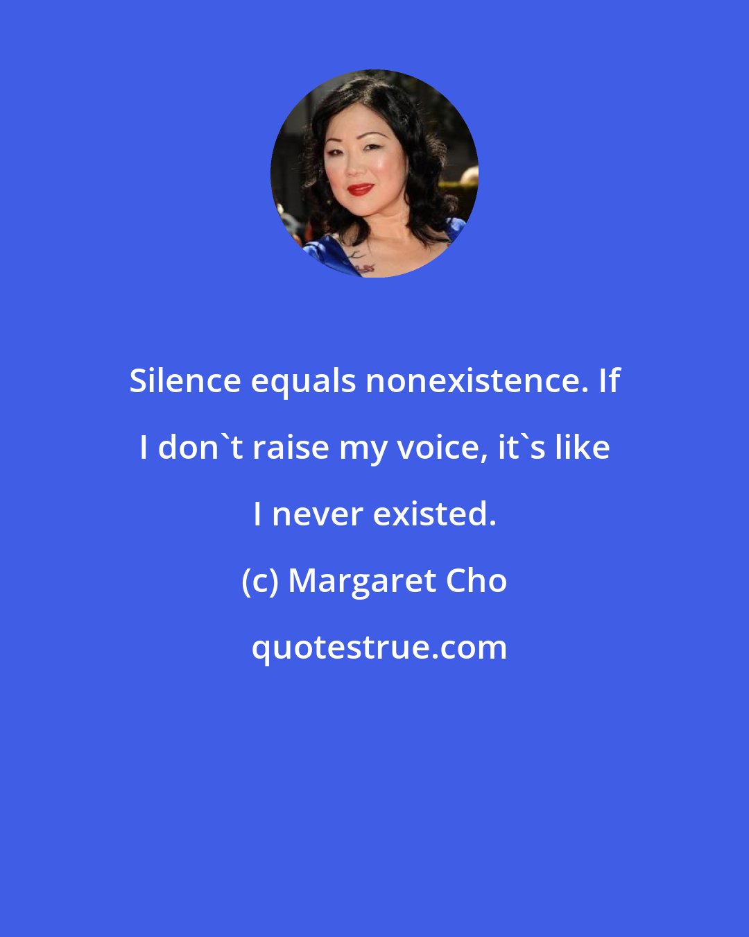 Margaret Cho: Silence equals nonexistence. If I don't raise my voice, it's like I never existed.