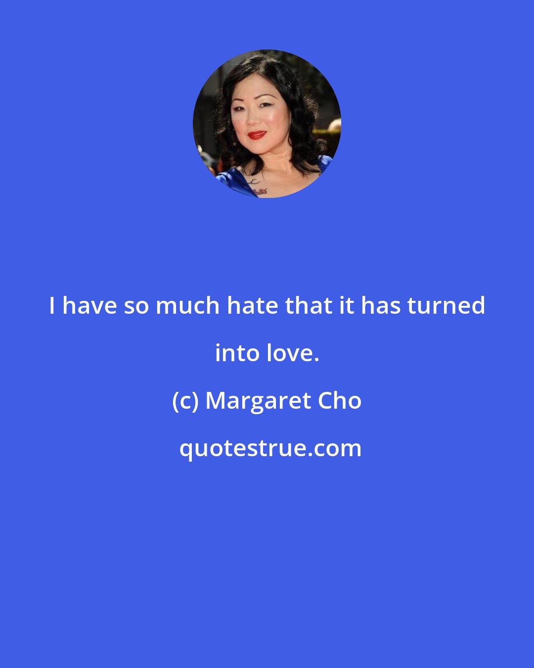 Margaret Cho: I have so much hate that it has turned into love.