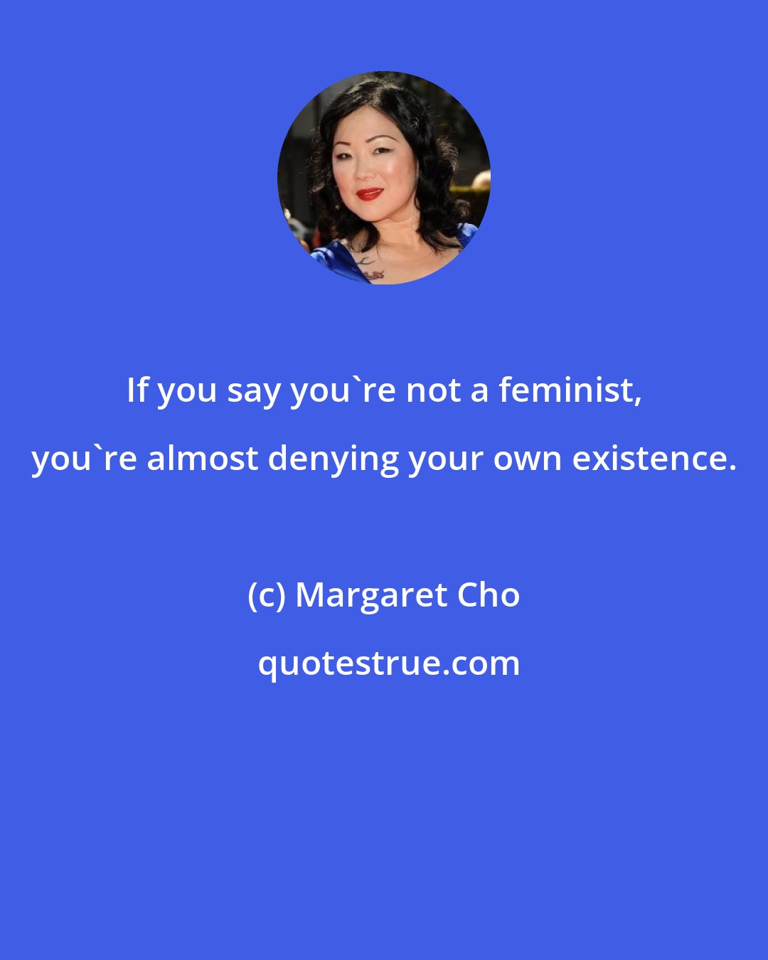 Margaret Cho: If you say you're not a feminist, you're almost denying your own existence.