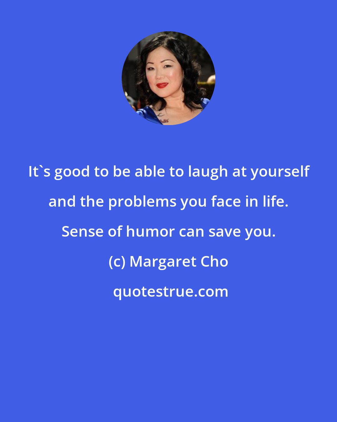 Margaret Cho: It's good to be able to laugh at yourself and the problems you face in life. Sense of humor can save you.