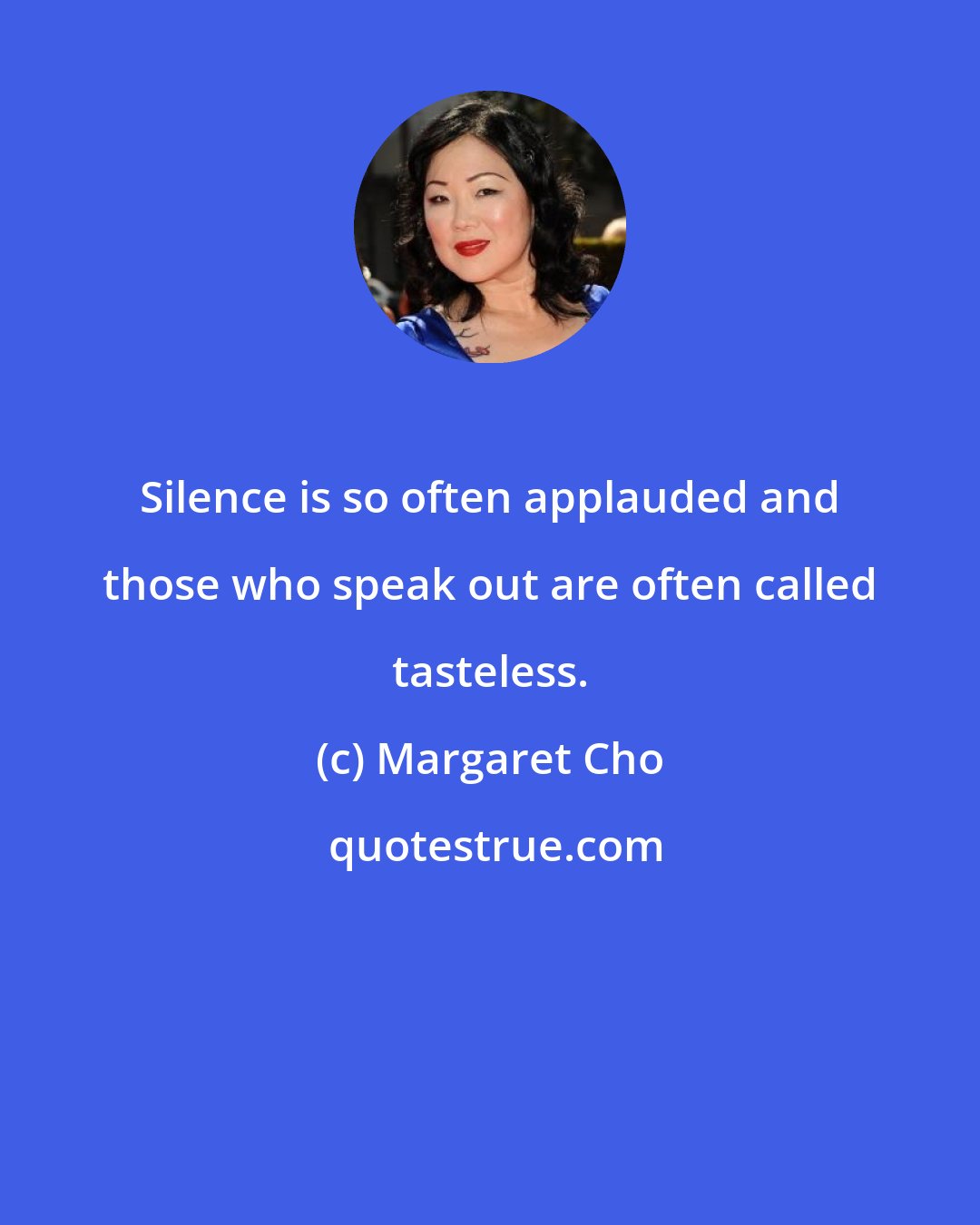 Margaret Cho: Silence is so often applauded and those who speak out are often called tasteless.