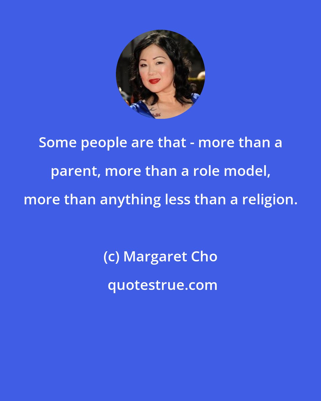 Margaret Cho: Some people are that - more than a parent, more than a role model, more than anything less than a religion.