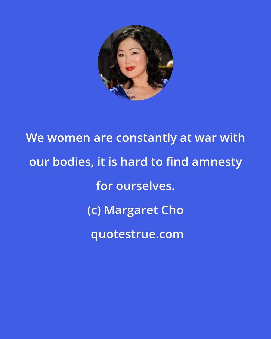 Margaret Cho: We women are constantly at war with our bodies, it is hard to find amnesty for ourselves.