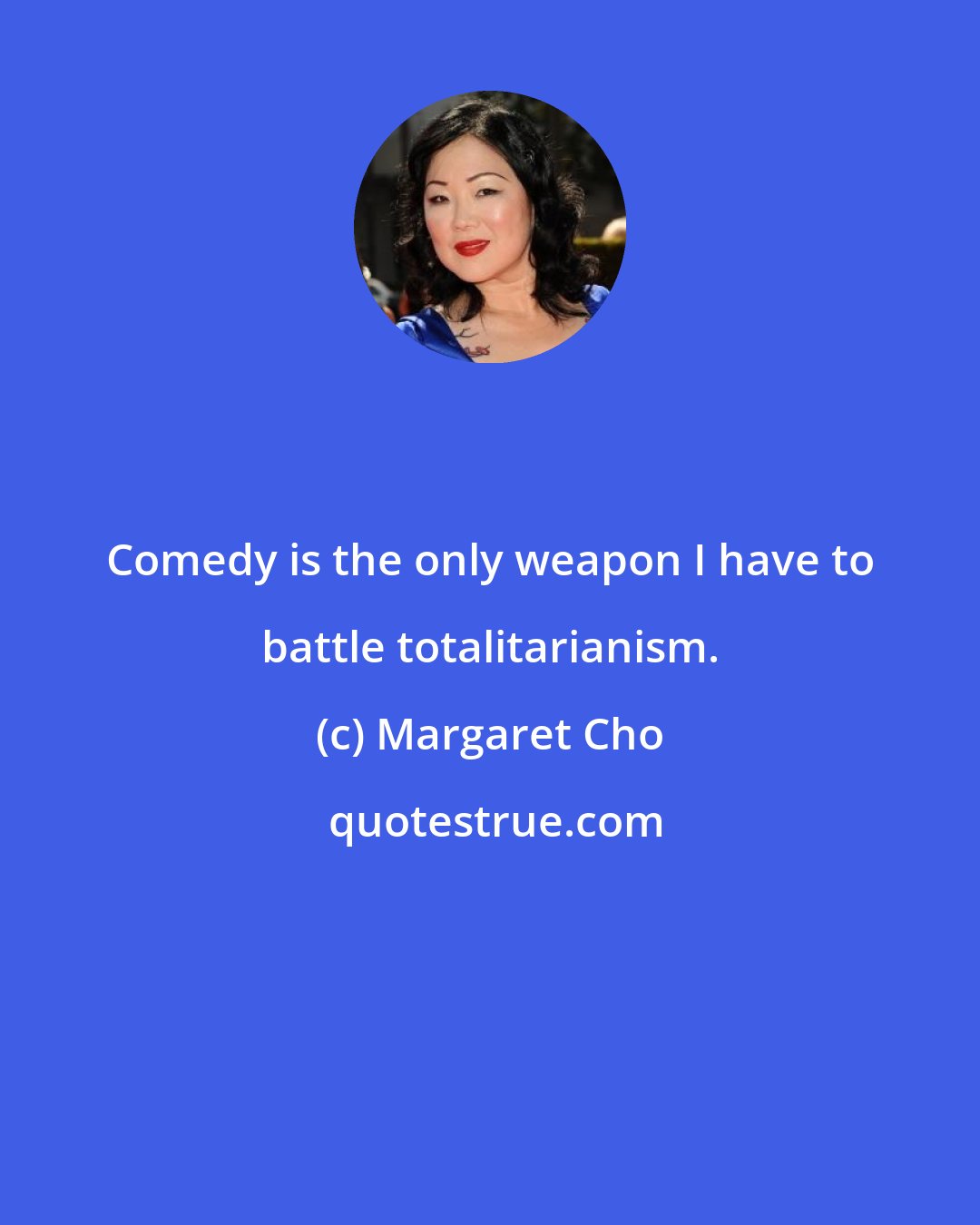 Margaret Cho: Comedy is the only weapon I have to battle totalitarianism.