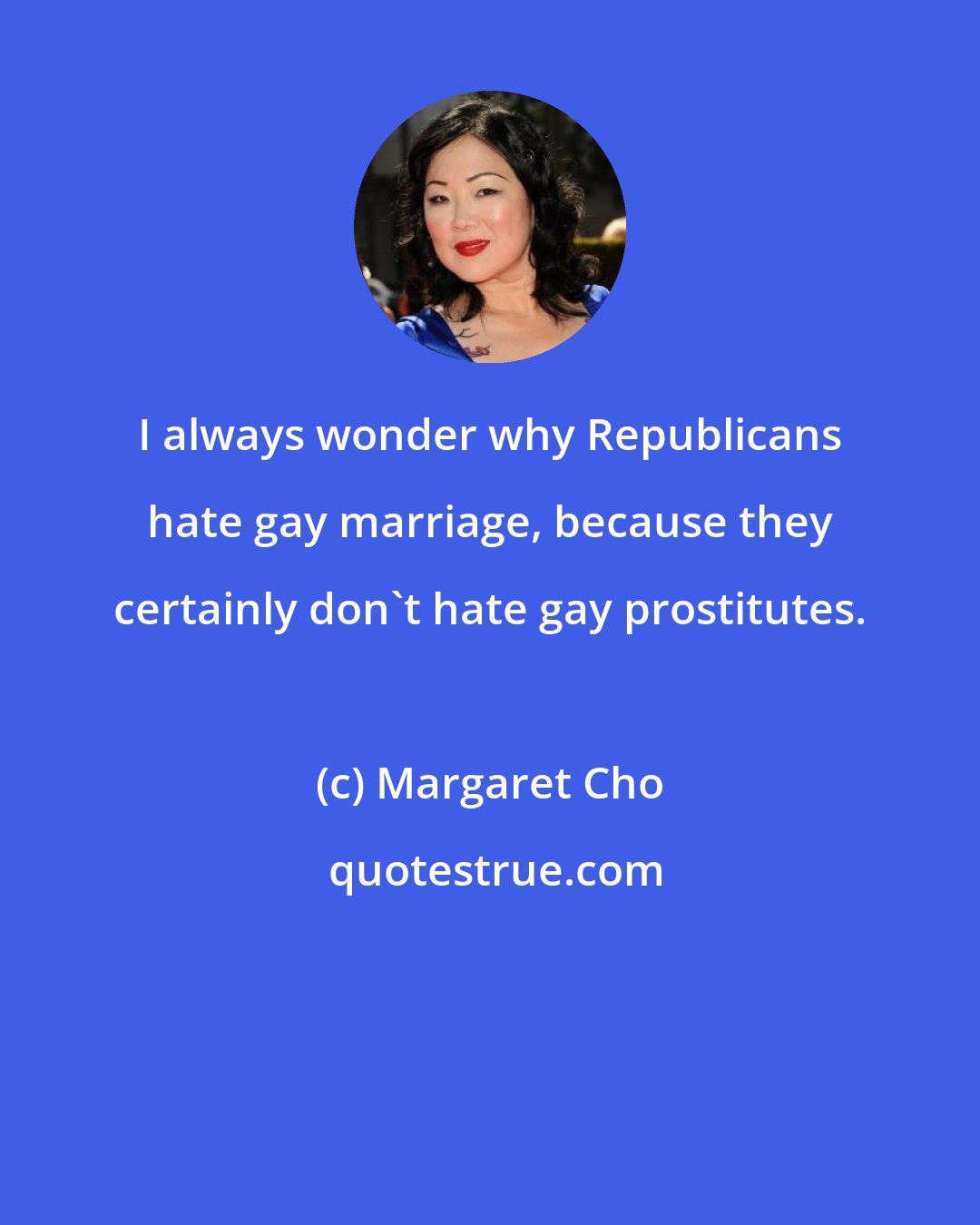 Margaret Cho: I always wonder why Republicans hate gay marriage, because they certainly don't hate gay prostitutes.