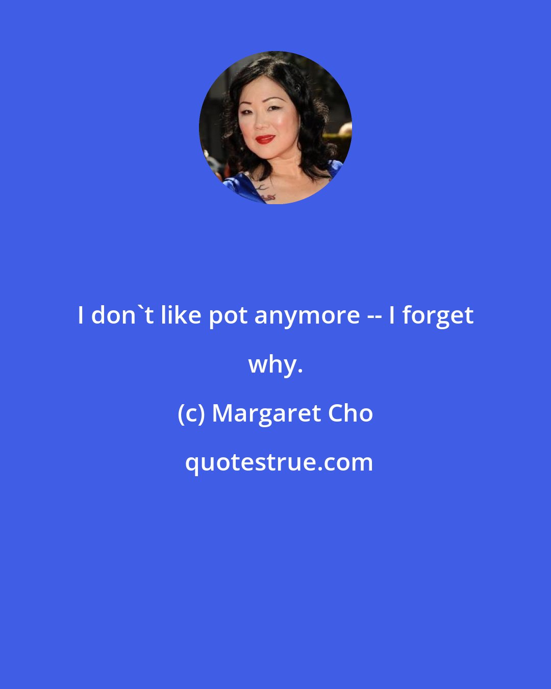 Margaret Cho: I don't like pot anymore -- I forget why.