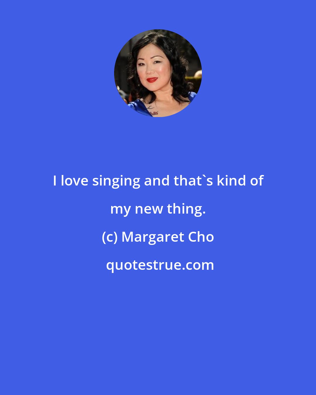 Margaret Cho: I love singing and that's kind of my new thing.