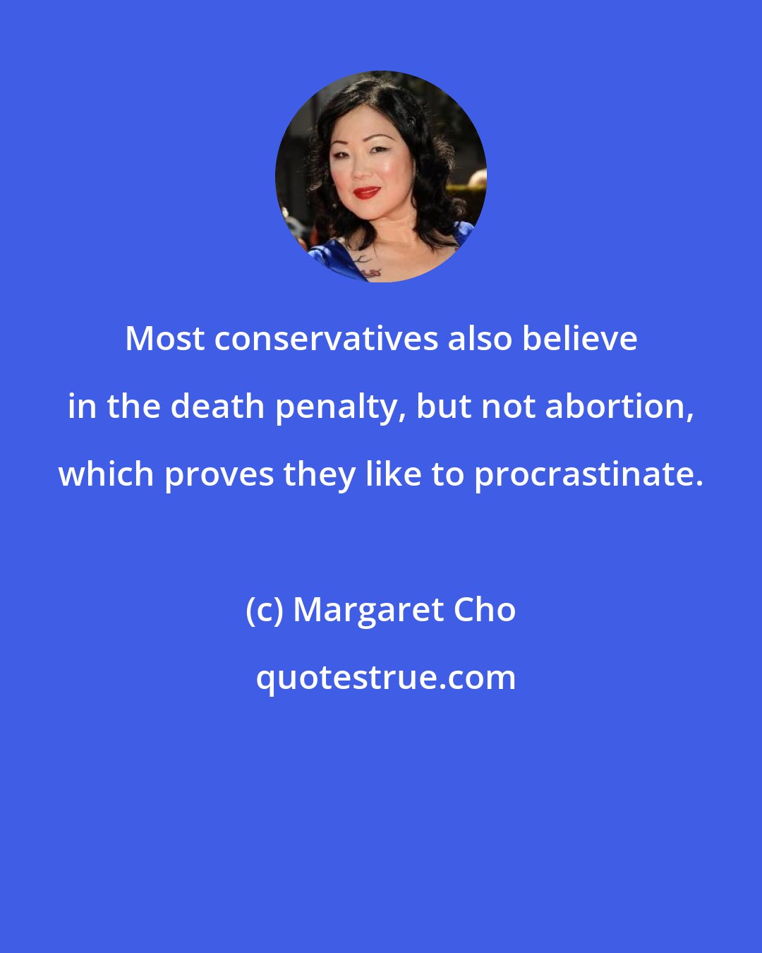 Margaret Cho: Most conservatives also believe in the death penalty, but not abortion, which proves they like to procrastinate.