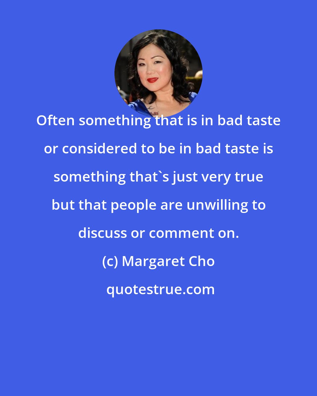 Margaret Cho: Often something that is in bad taste or considered to be in bad taste is something that's just very true but that people are unwilling to discuss or comment on.