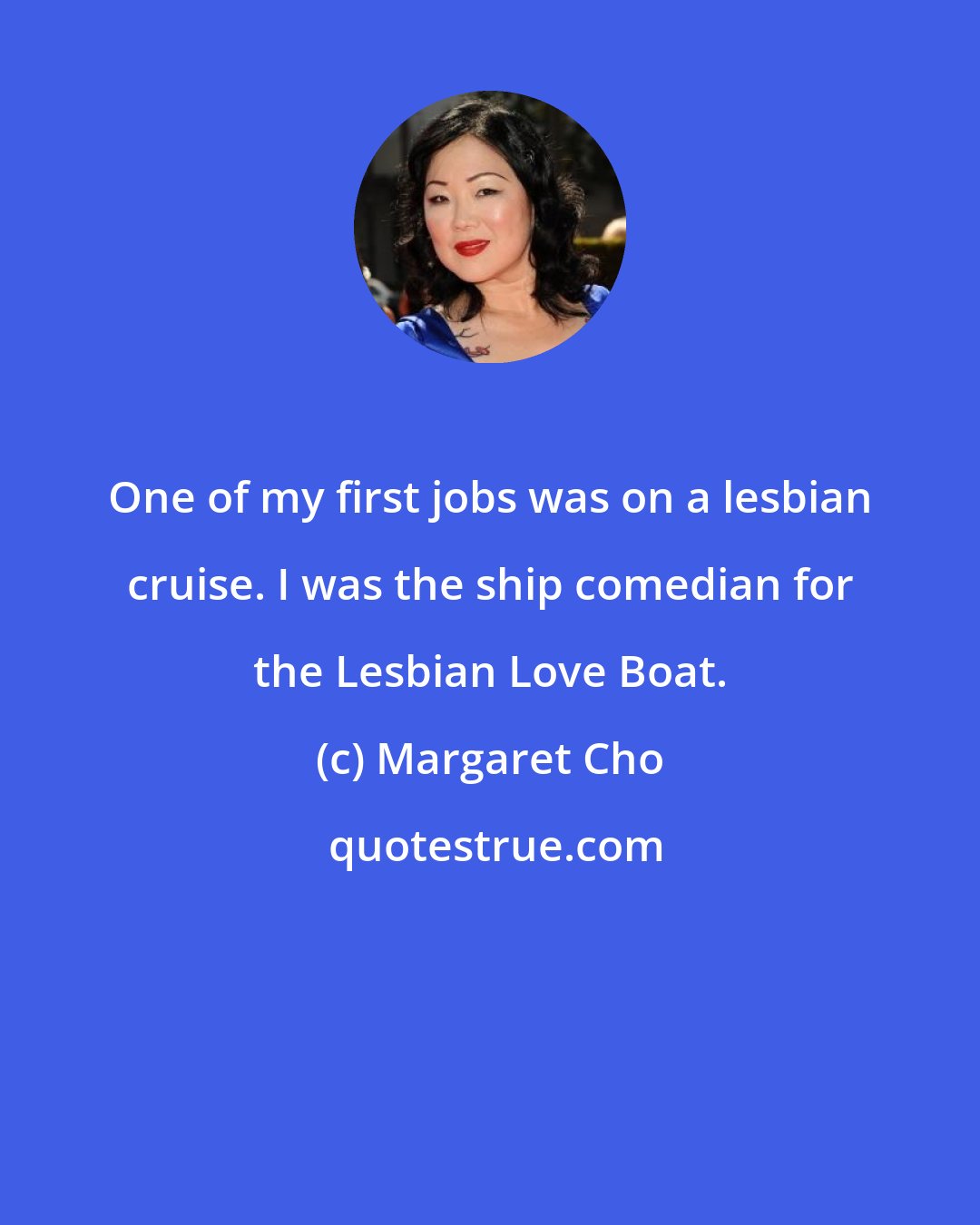 Margaret Cho: One of my first jobs was on a lesbian cruise. I was the ship comedian for the Lesbian Love Boat.