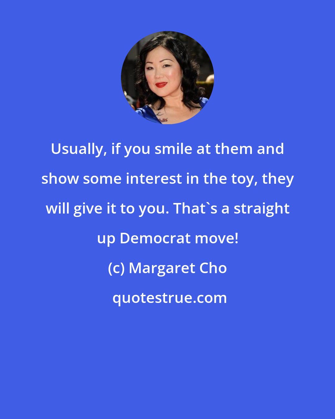 Margaret Cho: Usually, if you smile at them and show some interest in the toy, they will give it to you. That's a straight up Democrat move!