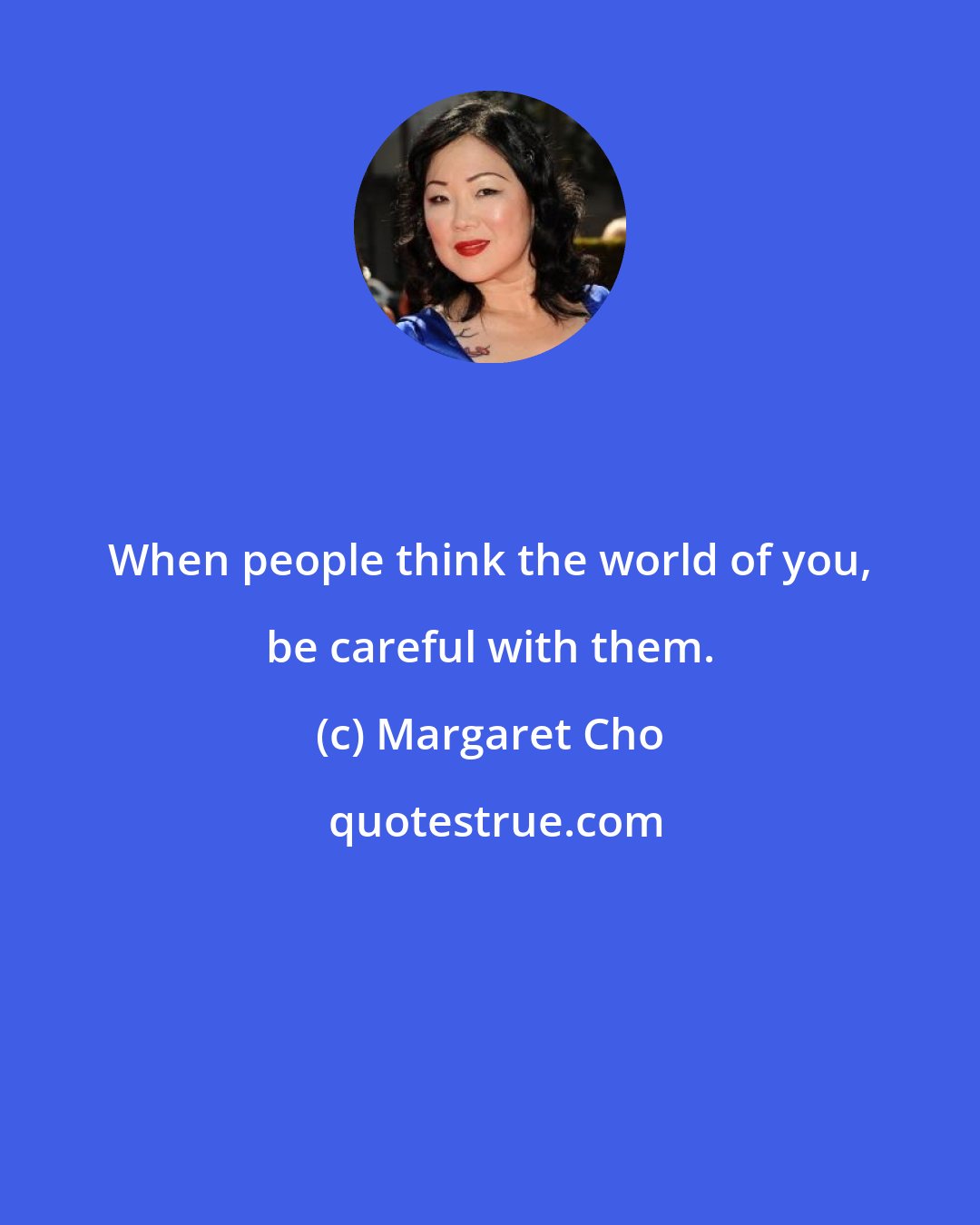 Margaret Cho: When people think the world of you, be careful with them.