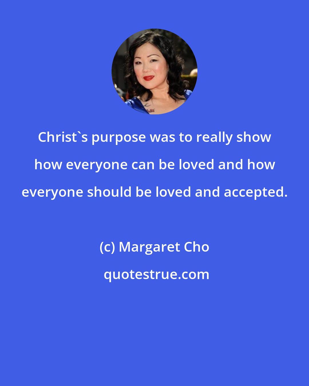 Margaret Cho: Christ's purpose was to really show how everyone can be loved and how everyone should be loved and accepted.