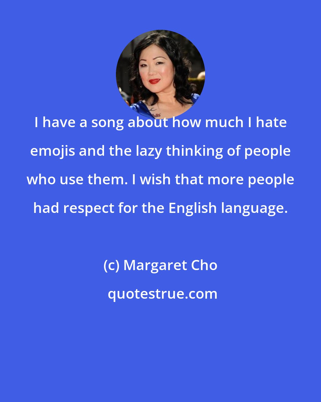 Margaret Cho: I have a song about how much I hate emojis and the lazy thinking of people who use them. I wish that more people had respect for the English language.