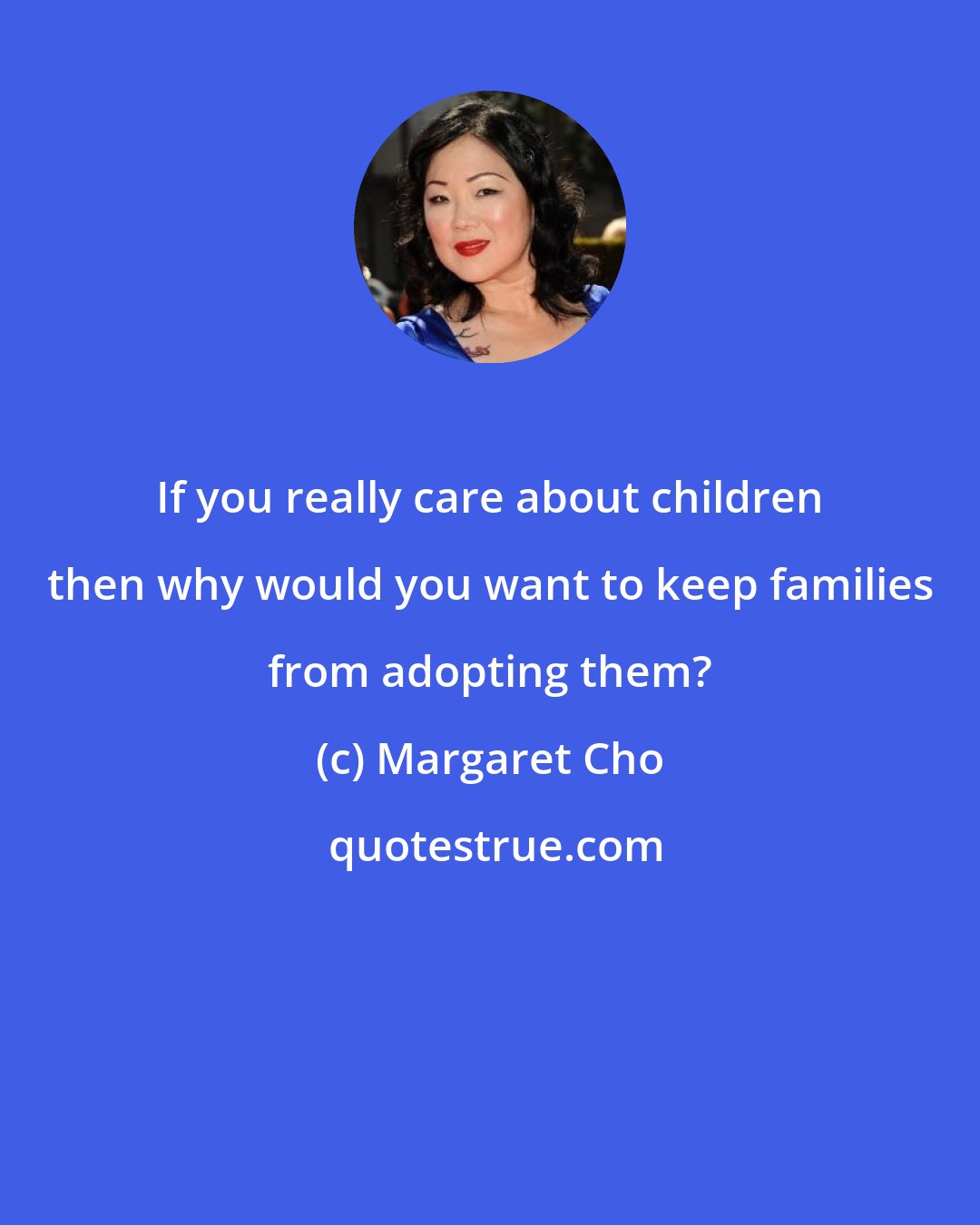 Margaret Cho: If you really care about children then why would you want to keep families from adopting them?