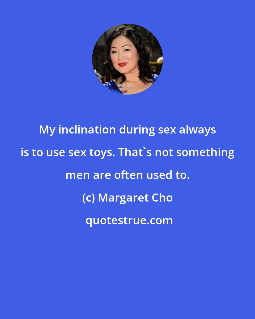 Margaret Cho: My inclination during sex always is to use sex toys. That's not something men are often used to.