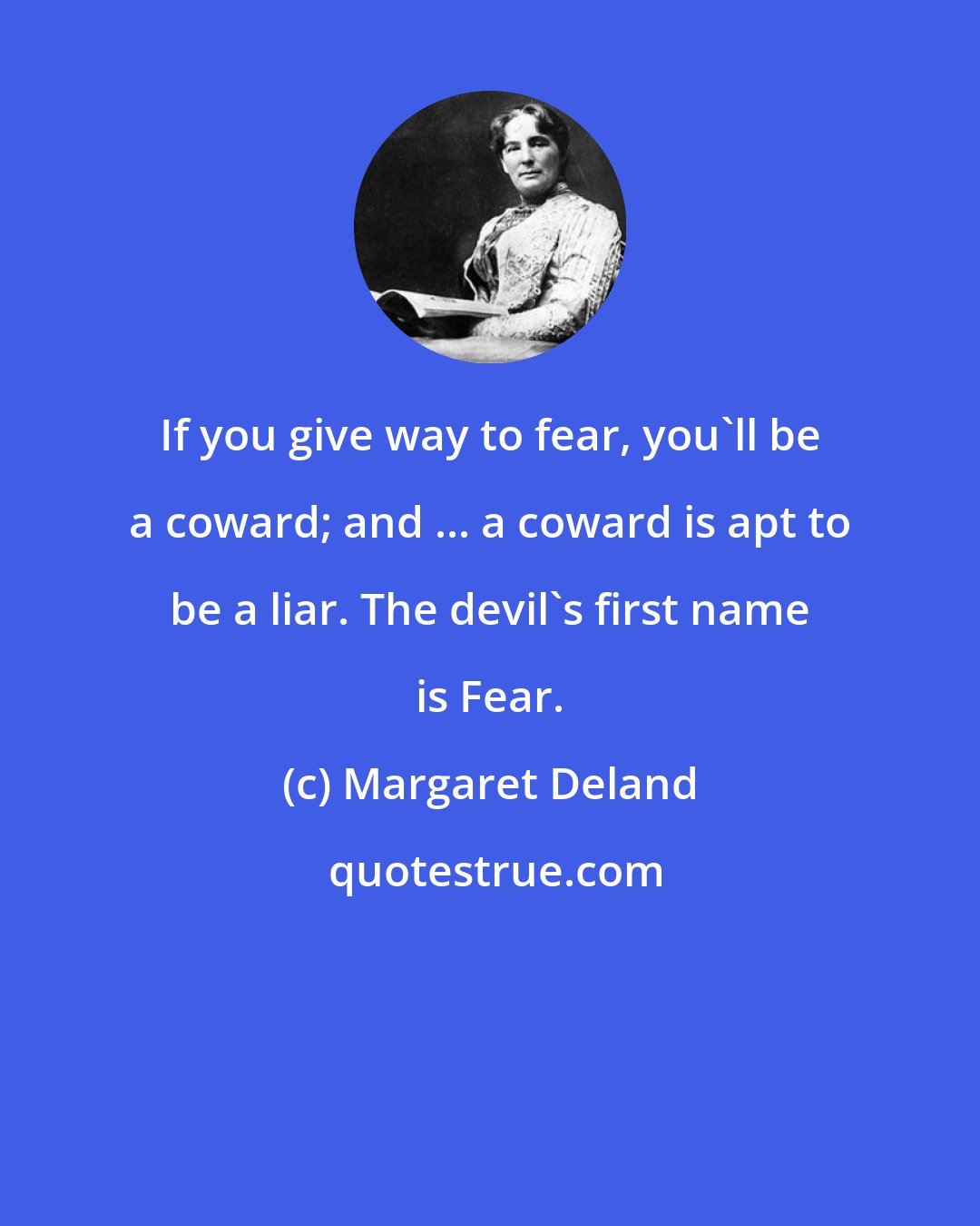 Margaret Deland: If you give way to fear, you'll be a coward; and ... a coward is apt to be a liar. The devil's first name is Fear.