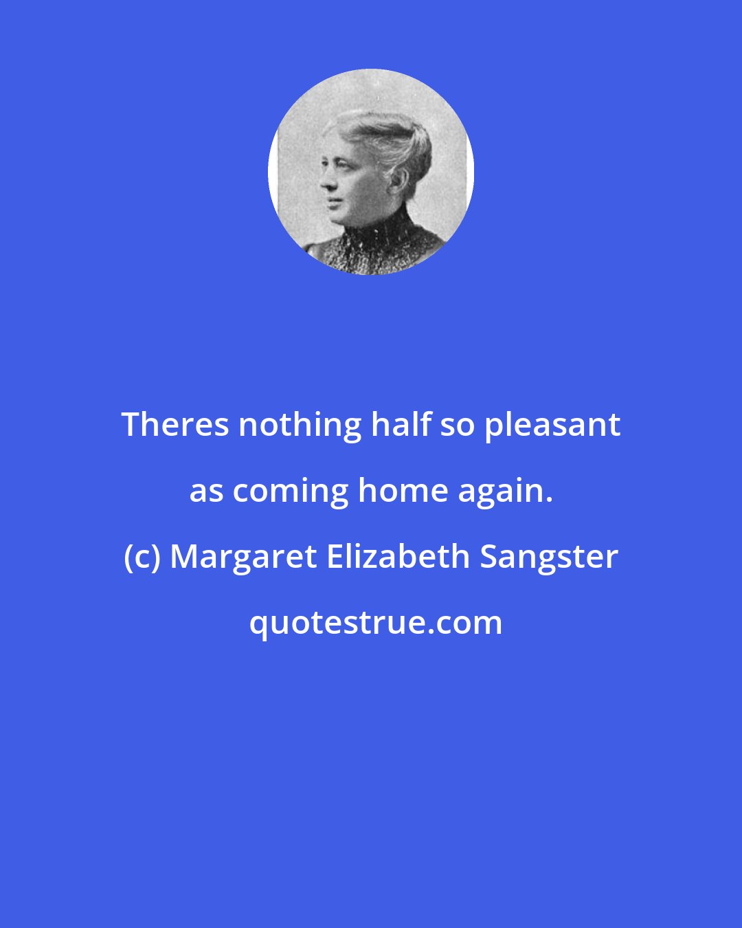 Margaret Elizabeth Sangster: Theres nothing half so pleasant as coming home again.