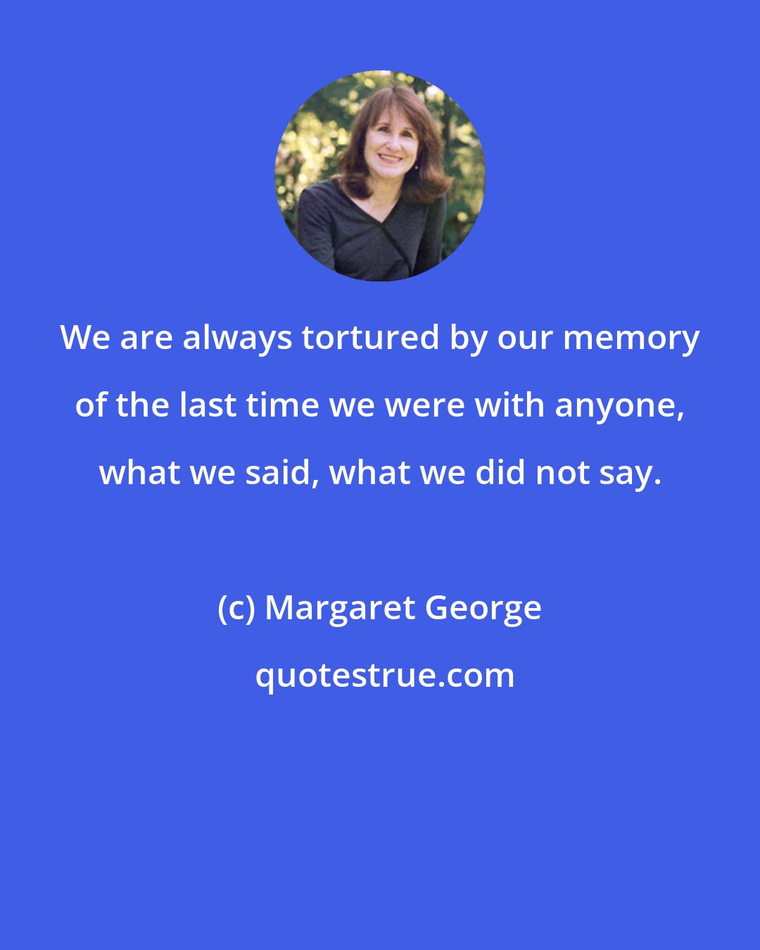 Margaret George: We are always tortured by our memory of the last time we were with anyone, what we said, what we did not say.