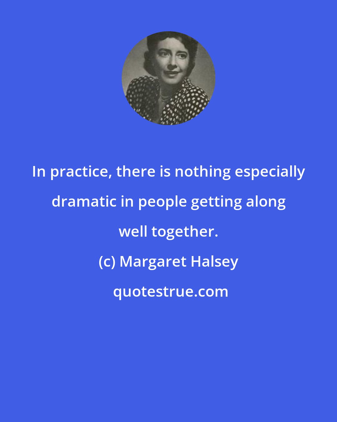 Margaret Halsey: In practice, there is nothing especially dramatic in people getting along well together.