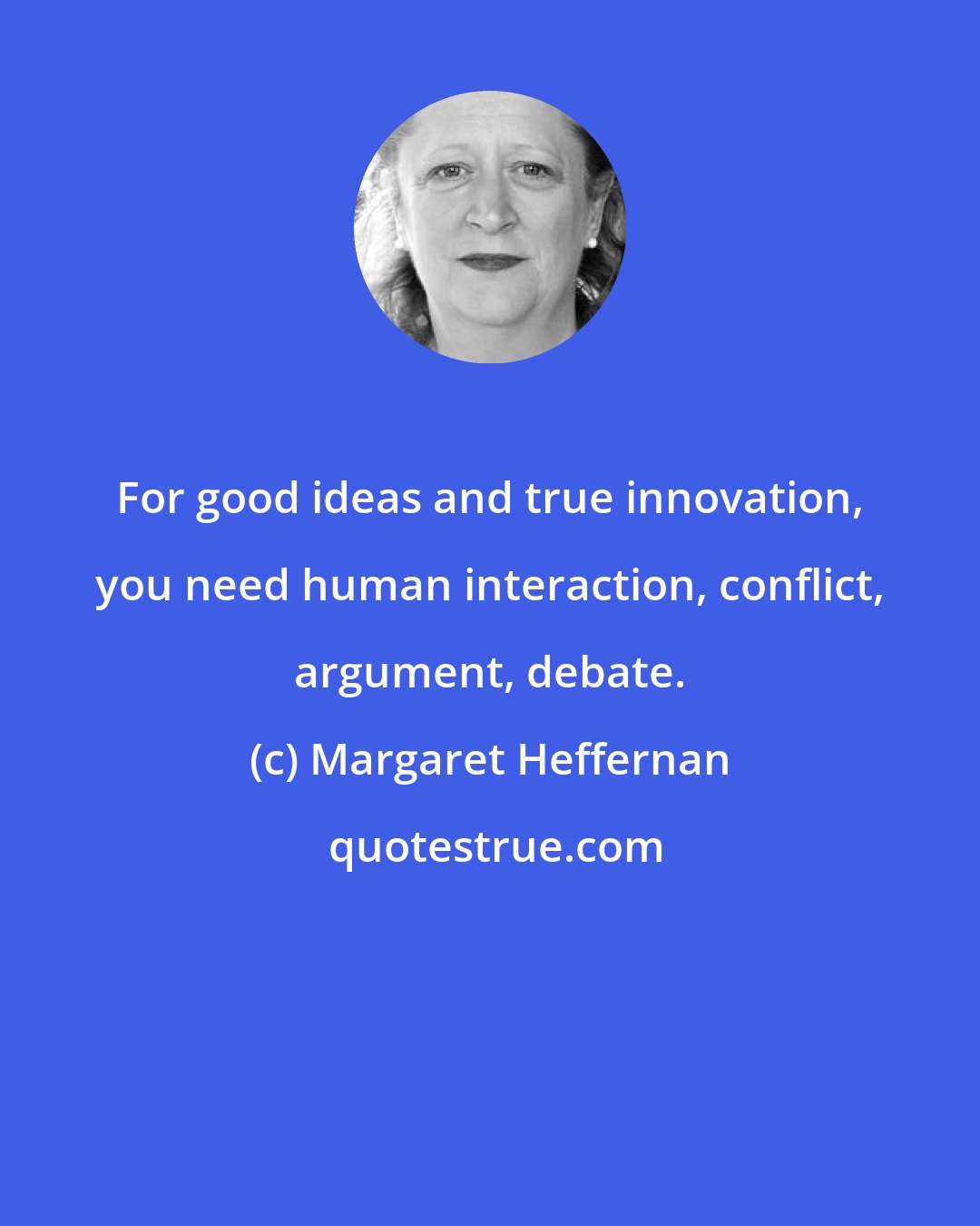 Margaret Heffernan: For good ideas and true innovation, you need human interaction, conflict, argument, debate.