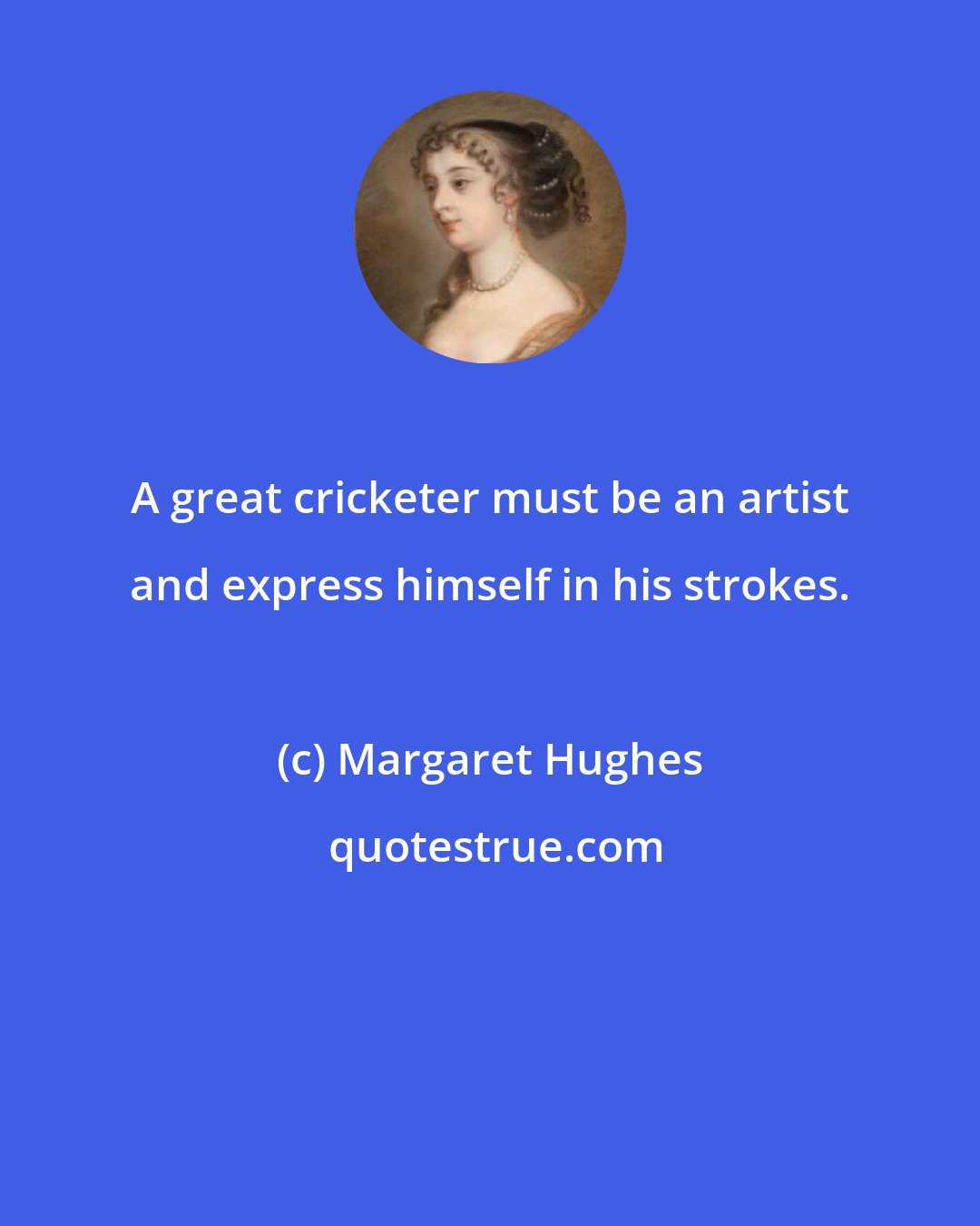 Margaret Hughes: A great cricketer must be an artist and express himself in his strokes.