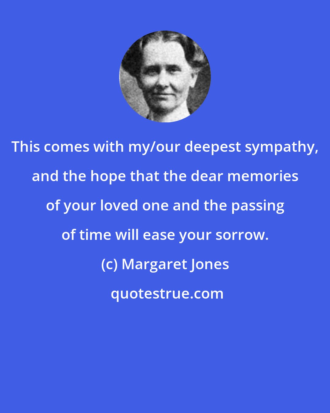 Margaret Jones: This comes with my/our deepest sympathy, and the hope that the dear memories of your loved one and the passing of time will ease your sorrow.