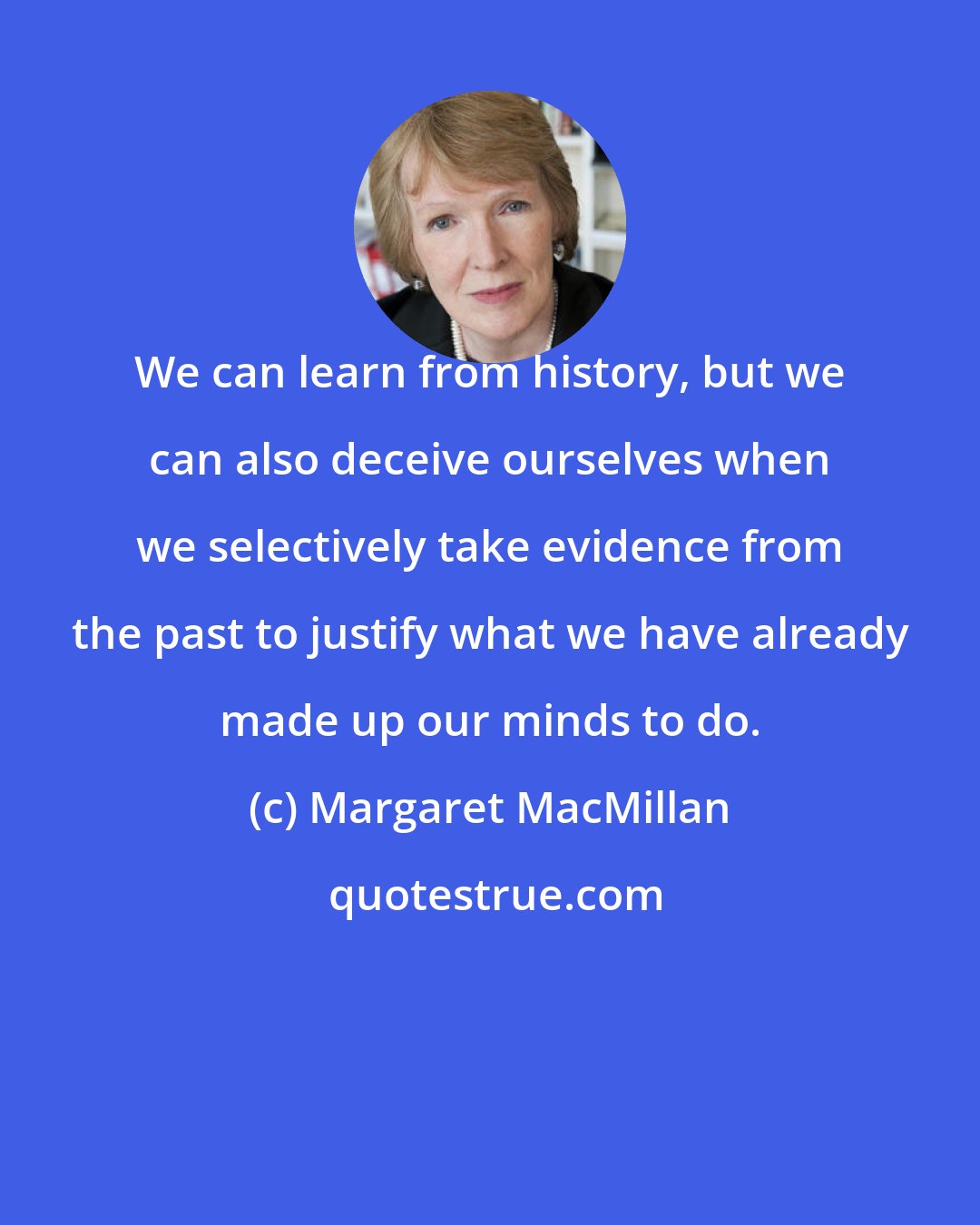 Margaret MacMillan: We can learn from history, but we can also deceive ourselves when we selectively take evidence from the past to justify what we have already made up our minds to do.