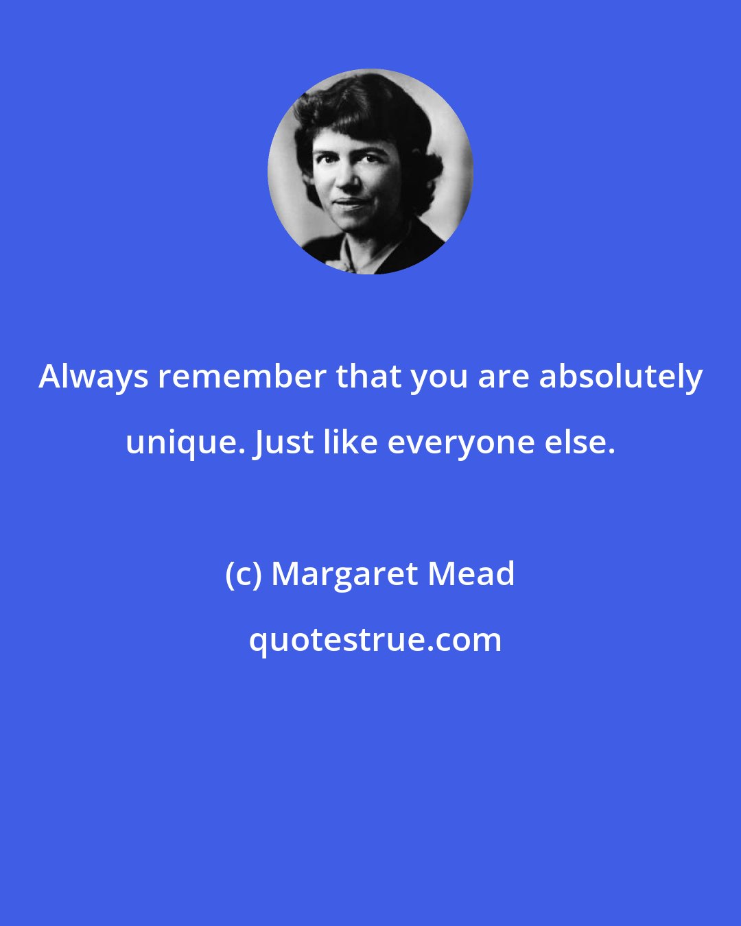 Margaret Mead: Always remember that you are absolutely unique. Just like everyone else.