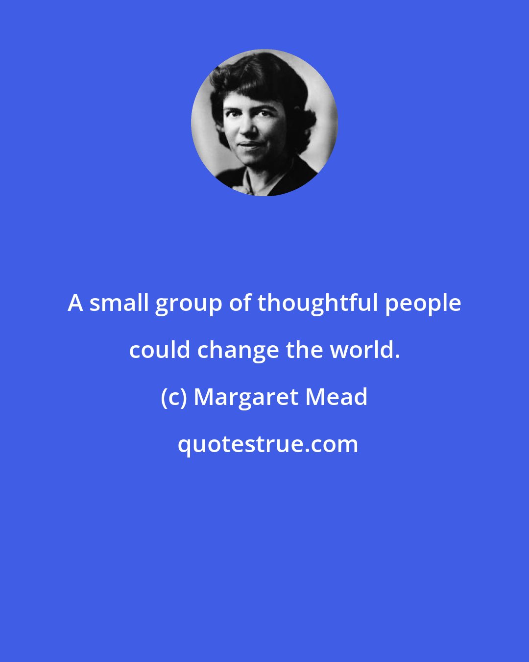 Margaret Mead: A small group of thoughtful people could change the world.