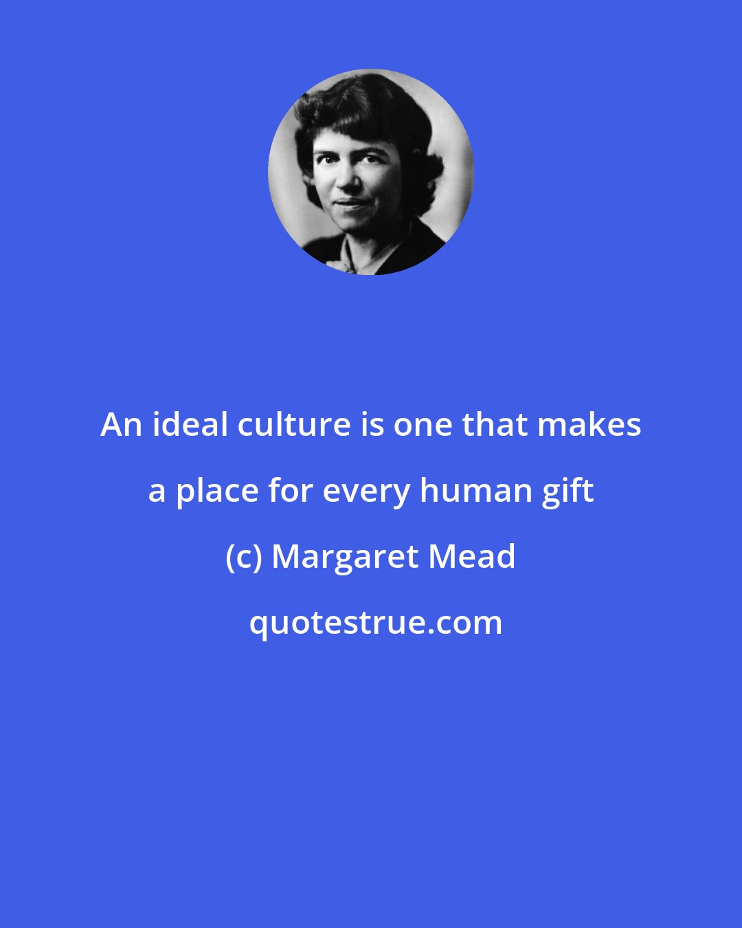 Margaret Mead: An ideal culture is one that makes a place for every human gift