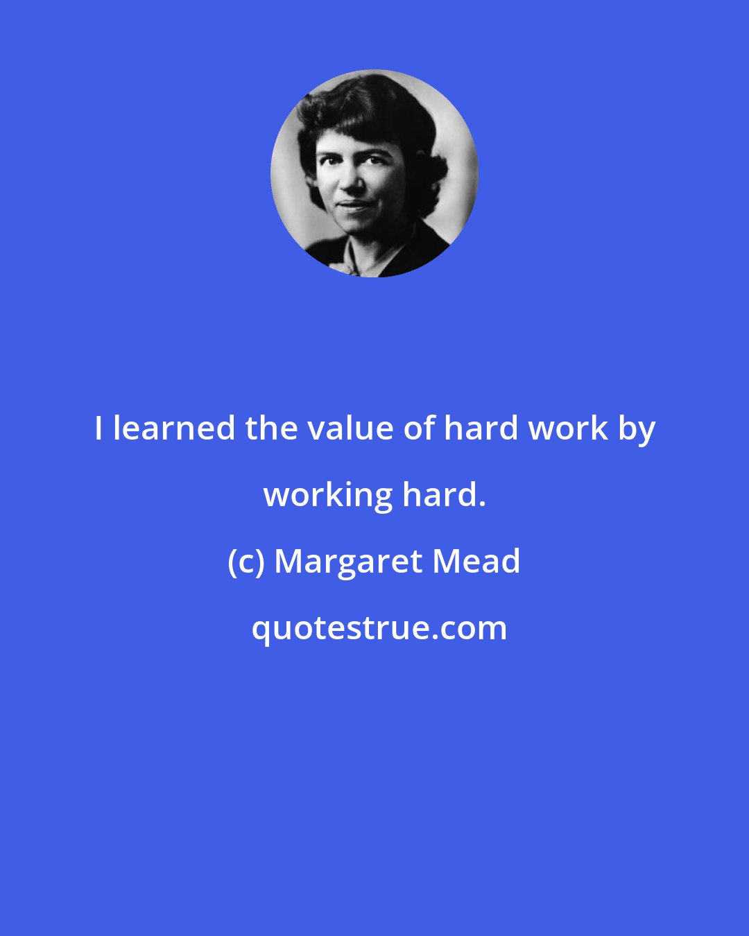 Margaret Mead: I learned the value of hard work by working hard.