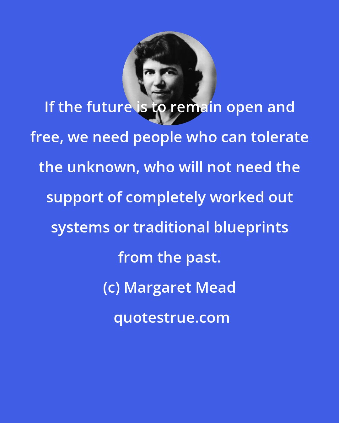 Margaret Mead: If the future is to remain open and free, we need people who can tolerate the unknown, who will not need the support of completely worked out systems or traditional blueprints from the past.