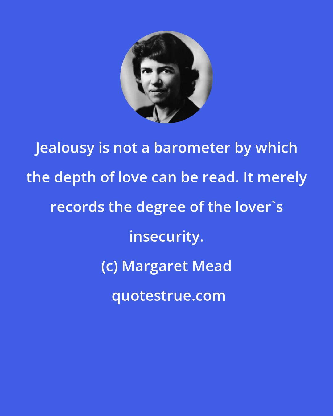 Margaret Mead: Jealousy is not a barometer by which the depth of love can be read. It merely records the degree of the lover's insecurity.