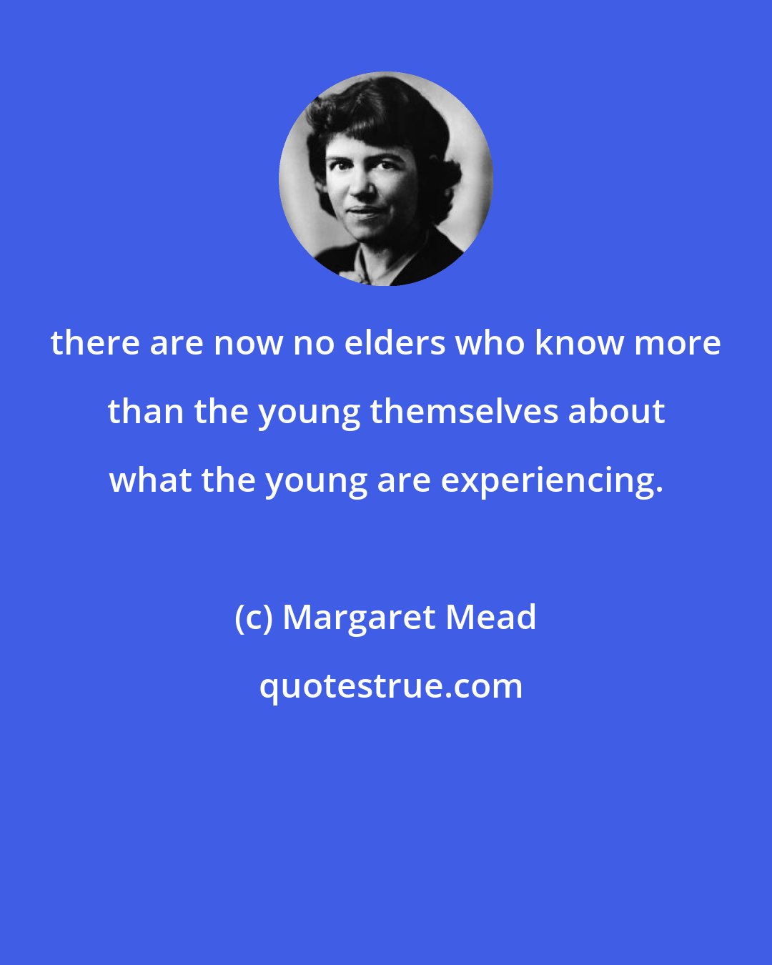 Margaret Mead: there are now no elders who know more than the young themselves about what the young are experiencing.