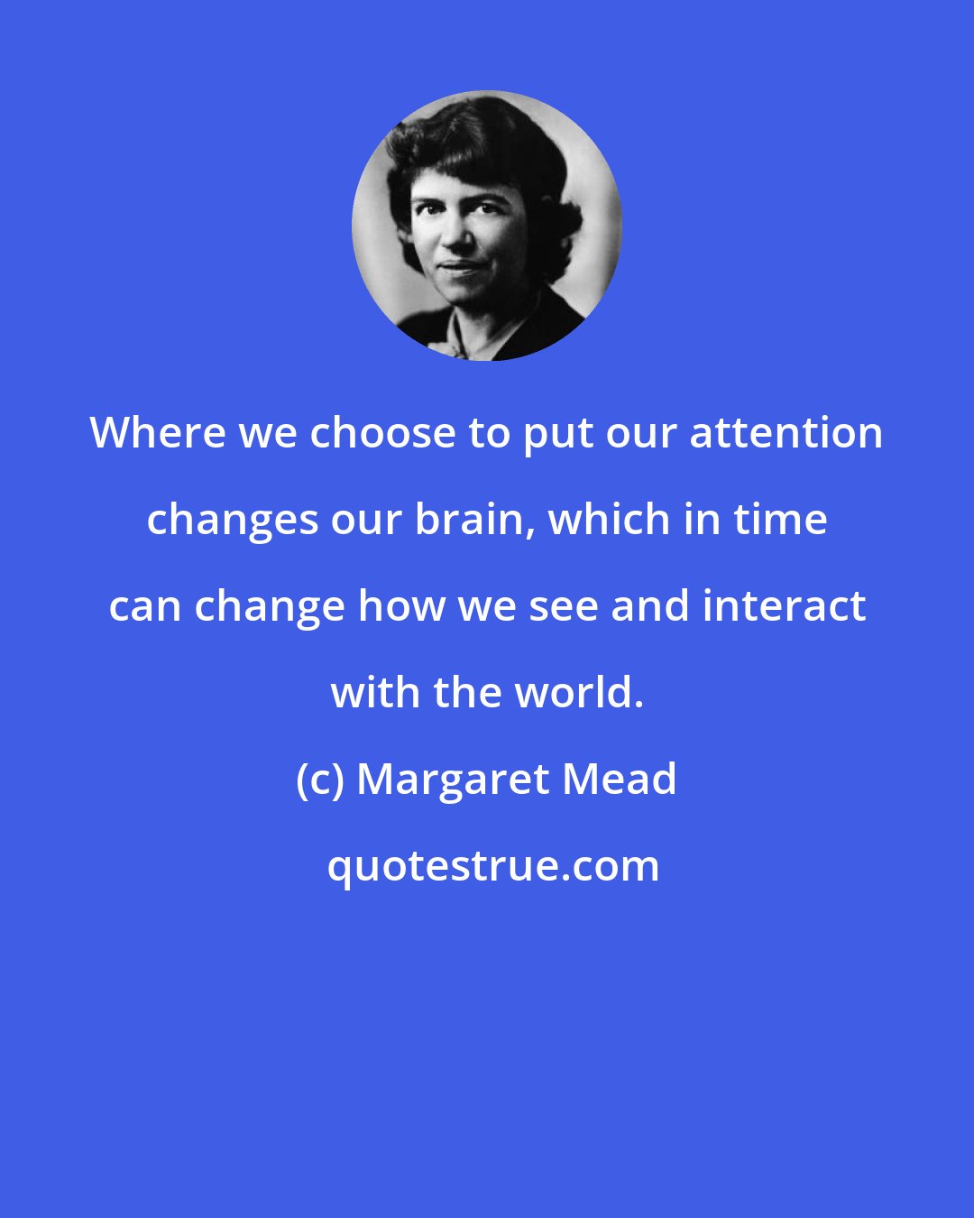 Margaret Mead: Where we choose to put our attention changes our brain, which in time can change how we see and interact with the world.