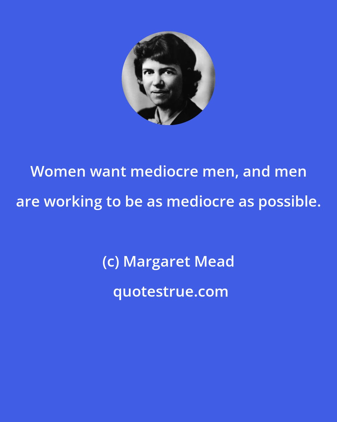 Margaret Mead: Women want mediocre men, and men are working to be as mediocre as possible.