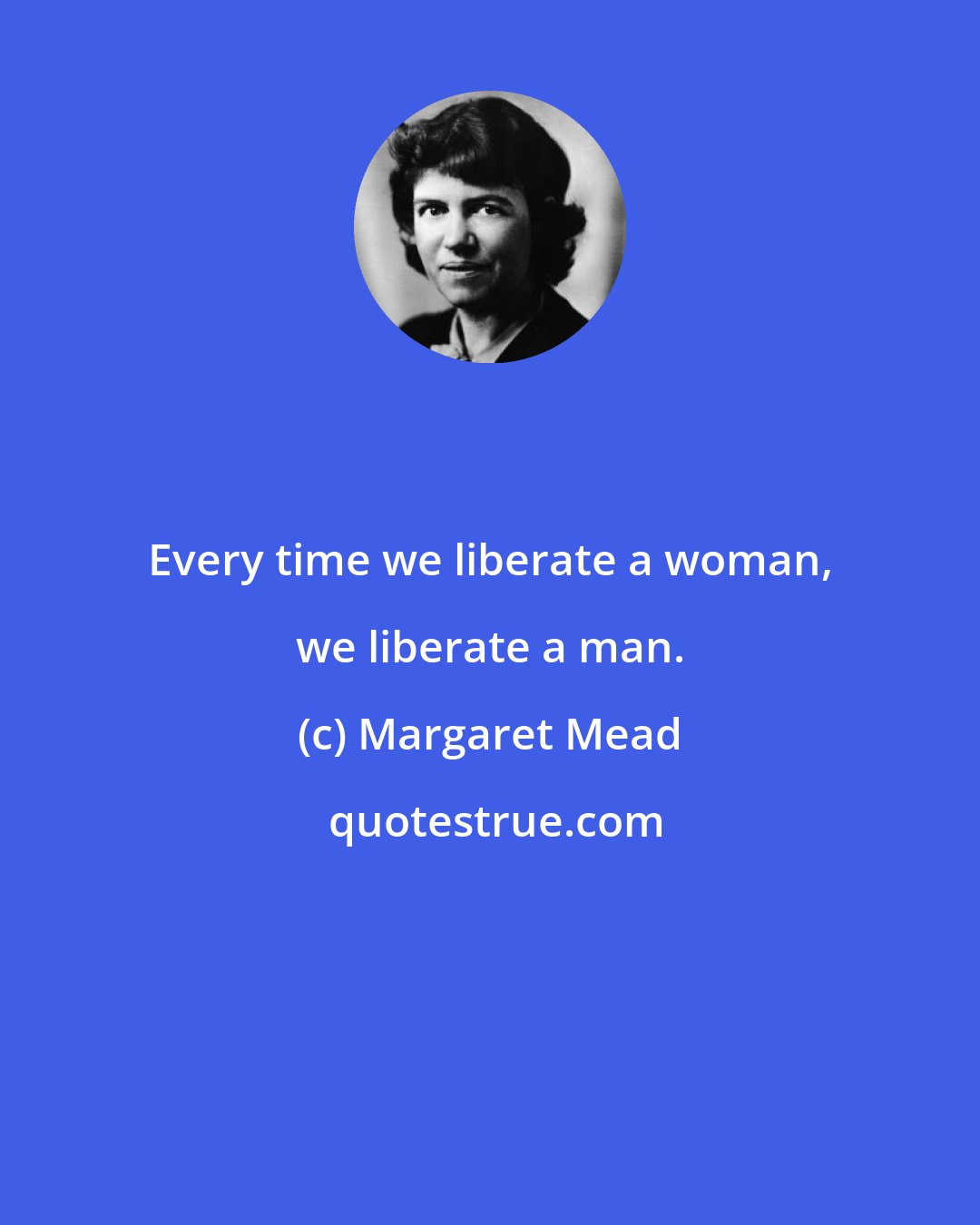 Margaret Mead: Every time we liberate a woman, we liberate a man.